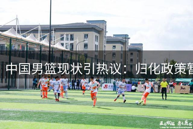 中国男篮现状引热议：归化政策暂停 球员态度受质疑