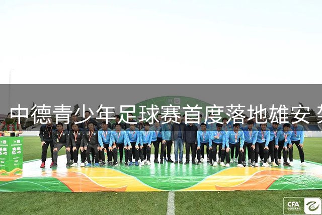 中德青少年足球赛首度落地雄安 架起友谊桥梁