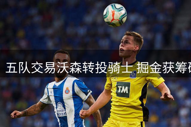 五队交易沃森转投骑士 掘金获筹码瞄准德罗赞