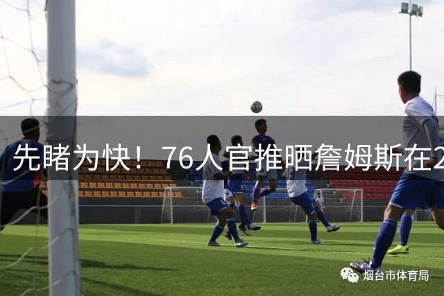 先睹为快！76人官推晒詹姆斯在2K27预告片中作为76人球员亮相片段