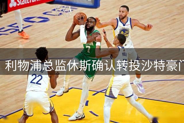 利物浦总监休斯确认转投沙特豪门 今夏双线参与转会事务