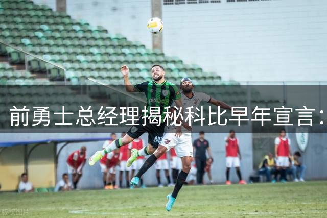 前勇士总经理揭秘科比早年宣言：梦想十冠后意大利退役