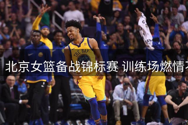 北京女篮备战锦标赛 训练场燃情不减