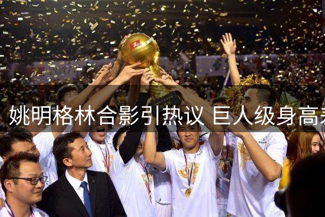 姚明格林合影引热议 巨人级身高差成焦点