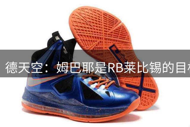 德天空：姆巴耶是RB莱比锡的目标，但交易成本会非常高