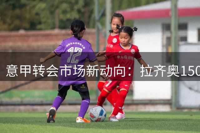 意甲转会市场新动向：拉齐奥1500万欧锁定萨索洛锋线尖刀