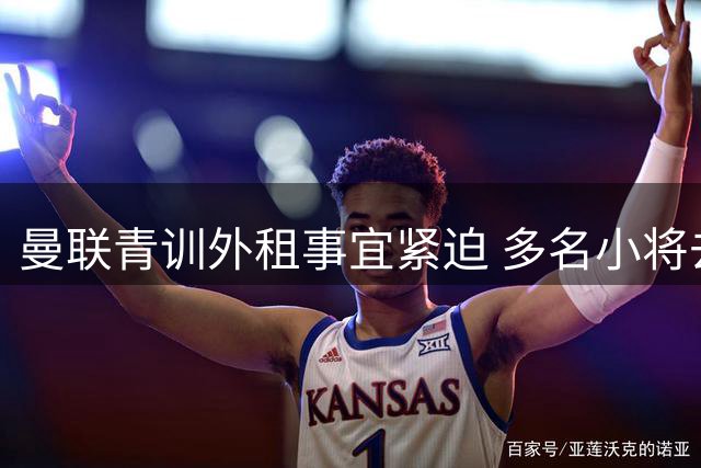 曼联青训外租事宜紧迫 多名小将去向未定