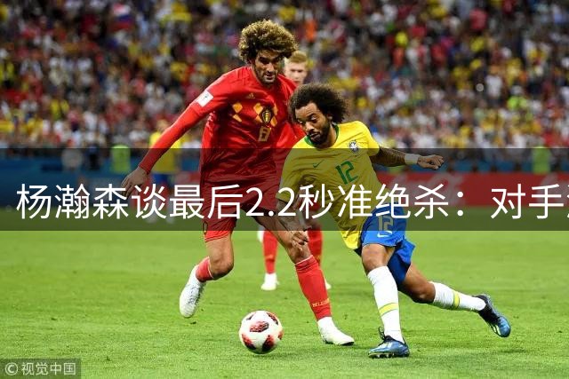 杨瀚森谈最后2.2秒准绝杀：对手激烈对抗为赢球，我比较理智