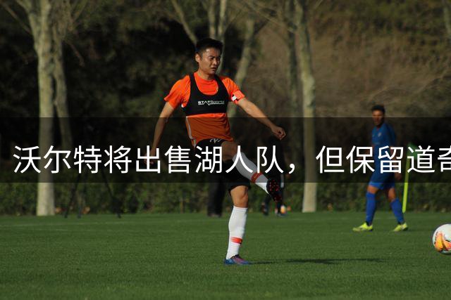 沃尔特将出售湖人队，但保留道奇队所有权