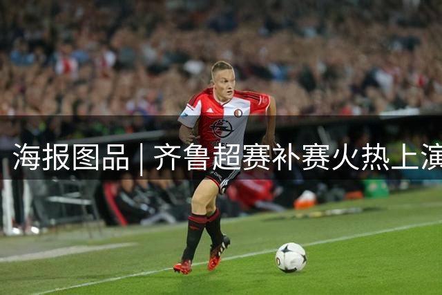 海报图品 | 齐鲁超赛补赛火热上演，青岛与东营绿茵争锋