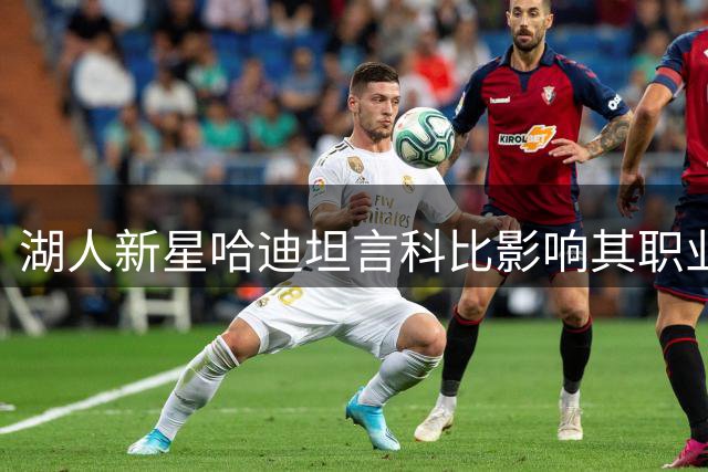 湖人新星哈迪坦言科比影响其职业生涯 称披紫金战袍圆梦