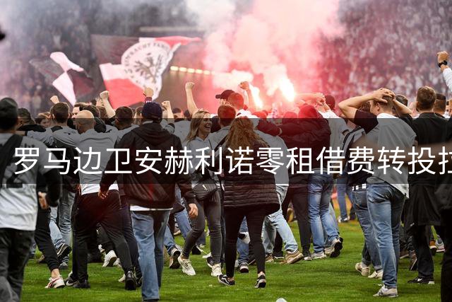 罗马边卫安赫利诺零租借费转投拉科鲁尼亚 含250万欧元买断条款