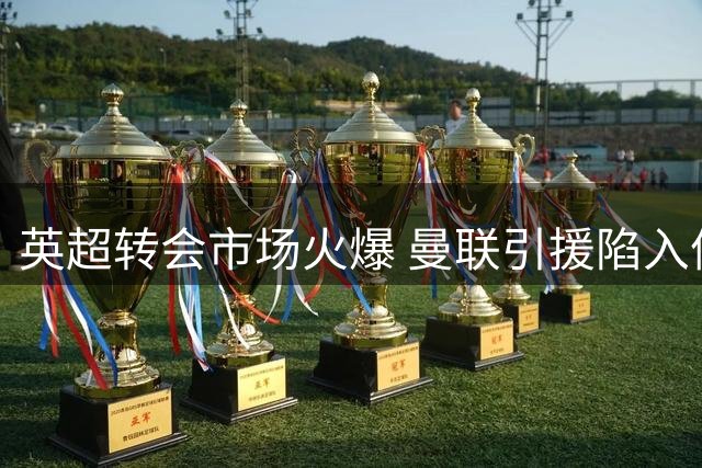 英超转会市场火爆 曼联引援陷入停滞