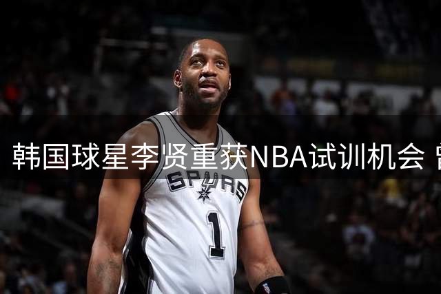 韩国球星李贤重获NBA试训机会 曾对中国男篮砍33分