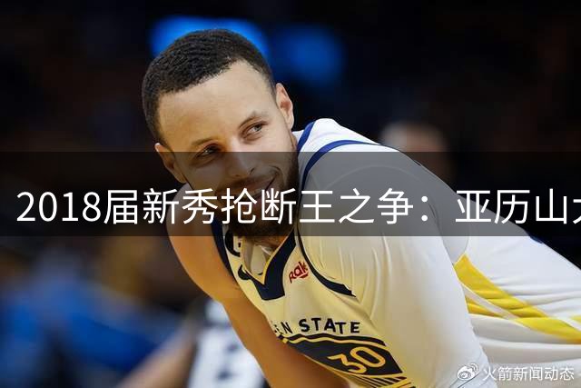 2018届新秀抢断王之争：亚历山大力压群雄 东契奇跻身前三