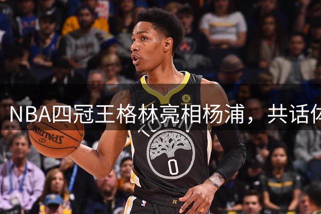 NBA四冠王格林亮相杨浦，共话体育产业未来